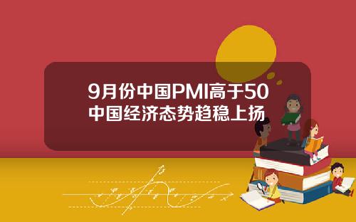 9月份中国PMI高于50中国经济态势趋稳上扬