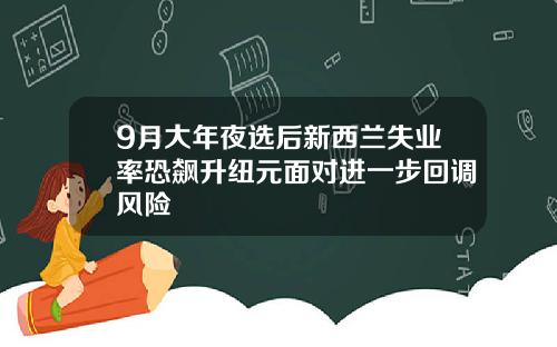 9月大年夜选后新西兰失业率恐飙升纽元面对进一步回调风险