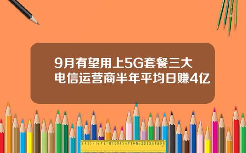9月有望用上5G套餐三大电信运营商半年平均日赚4亿