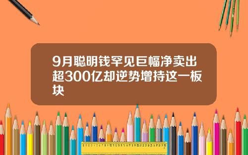 9月聪明钱罕见巨幅净卖出超300亿却逆势增持这一板块