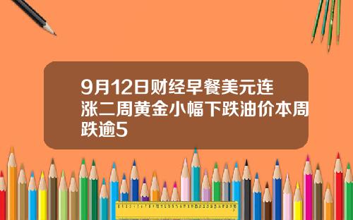 9月12日财经早餐美元连涨二周黄金小幅下跌油价本周跌逾5