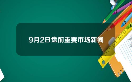 9月2日盘前重要市场新闻