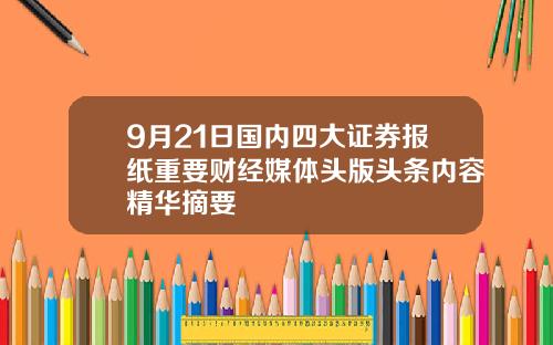 9月21日国内四大证券报纸重要财经媒体头版头条内容精华摘要