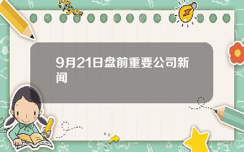 9月21日盘前重要公司新闻