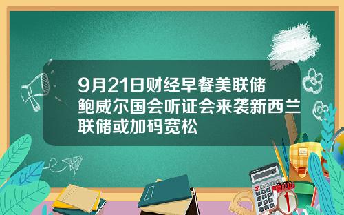 9月21日财经早餐美联储鲍威尔国会听证会来袭新西兰联储或加码宽松