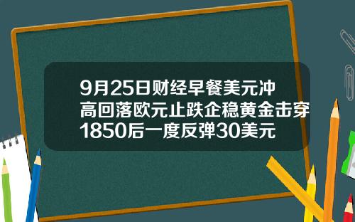 9月25日财经早餐美元冲高回落欧元止跌企稳黄金击穿1850后一度反弹30美元