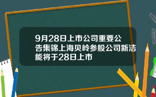 9月28日上市公司重要公告集锦上海贝岭参股公司新洁能将于28日上市
