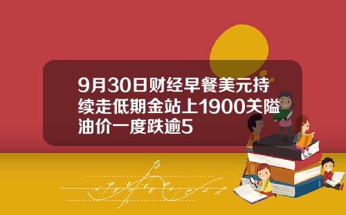 9月30日财经早餐美元持续走低期金站上1900关隘油价一度跌逾5