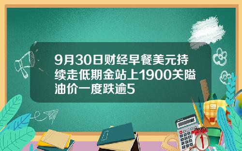 9月30日财经早餐美元持续走低期金站上1900关隘油价一度跌逾5