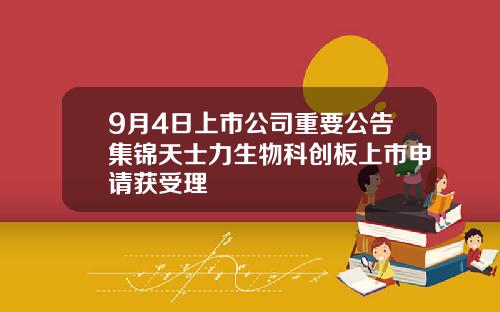 9月4日上市公司重要公告集锦天士力生物科创板上市申请获受理