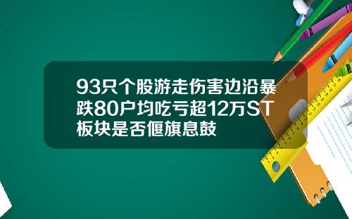 93只个股游走伤害边沿暴跌80户均吃亏超12万ST板块是否偃旗息鼓