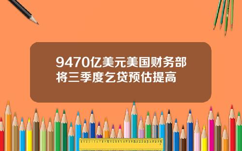 9470亿美元美国财务部将三季度乞贷预估提高