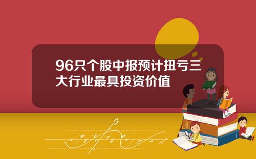 96只个股中报预计扭亏三大行业最具投资价值