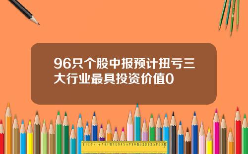 96只个股中报预计扭亏三大行业最具投资价值0