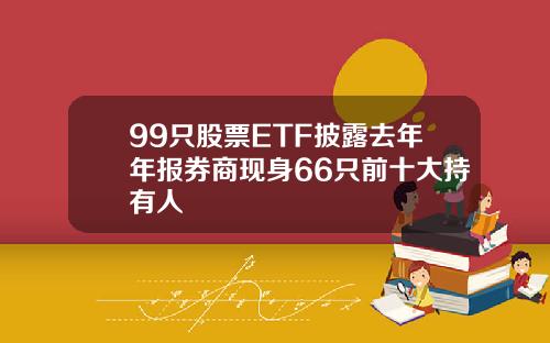 99只股票ETF披露去年年报券商现身66只前十大持有人