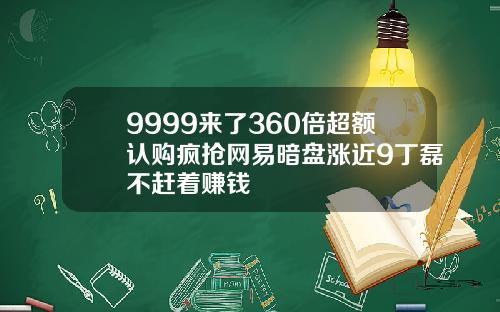 9999来了360倍超额认购疯抢网易暗盘涨近9丁磊不赶着赚钱