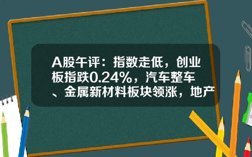 A股午评：指数走低，创业板指跌0.24%，汽车整车、金属新材料板块领涨，地产股、算力租赁、中船系等板块低迷-股票咨询网炒股资讯