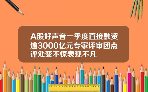 A股好声音一季度直接融资逾3000亿元专家评审团点评处变不惊表现不凡