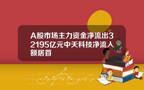 A股市场主力资金净流出32195亿元中天科技净流入额居首