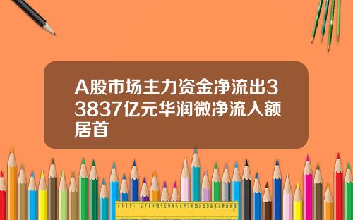 A股市场主力资金净流出33837亿元华润微净流入额居首