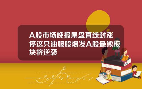 A股市场晚报尾盘直线封涨停这只油服股爆发A股最熊板块将逆袭