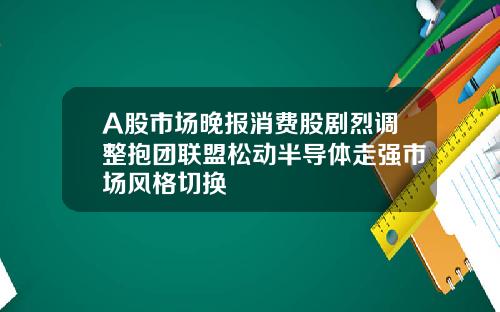 A股市场晚报消费股剧烈调整抱团联盟松动半导体走强市场风格切换