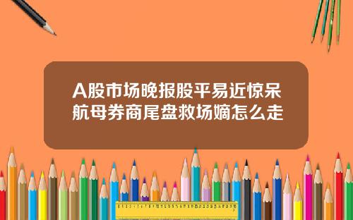 A股市场晚报股平易近惊呆航母券商尾盘救场嫡怎么走