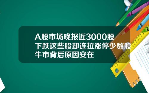 A股市场晚报近3000股下跌这些股却连拉涨停少数股牛市背后原因安在