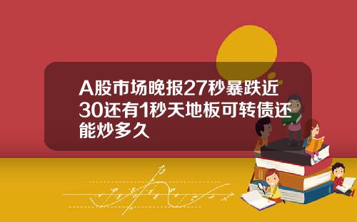 A股市场晚报27秒暴跌近30还有1秒天地板可转债还能炒多久