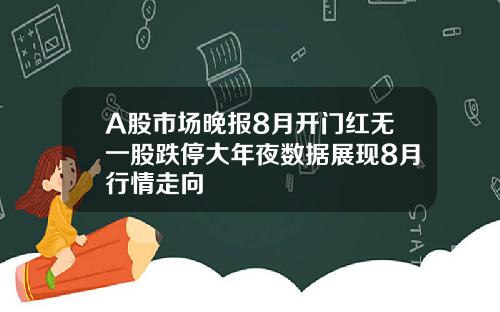 A股市场晚报8月开门红无一股跌停大年夜数据展现8月行情走向