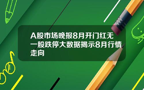 A股市场晚报8月开门红无一股跌停大数据揭示8月行情走向