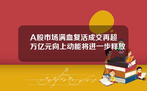 A股市场满血复活成交再超万亿元向上动能将进一步释放