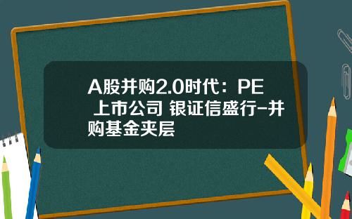 A股并购2.0时代：PE+上市公司+银证信盛行-并购基金夹层