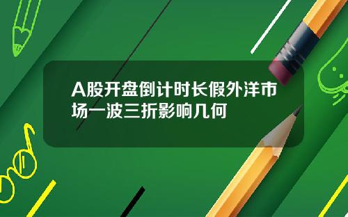 A股开盘倒计时长假外洋市场一波三折影响几何
