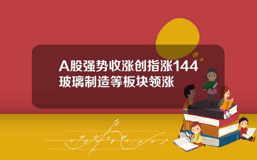 A股强势收涨创指涨144玻璃制造等板块领涨
