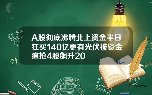 A股彻底沸腾北上资金半日狂买140亿更有光伏被资金疯抢4股飙升20