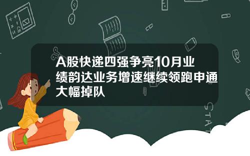 A股快递四强争亮10月业绩韵达业务增速继续领跑申通大幅掉队