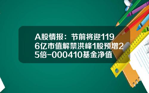 A股情报：节前将迎1196亿市值解禁洪峰1股预增25倍-000410基金净值
