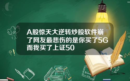 A股惊天大逆转炒股软件崩了网友最悲伤的是你买了5G而我买了上证50