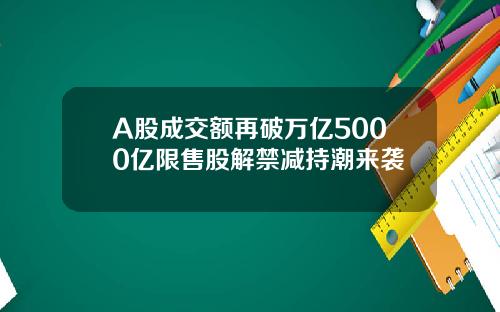 A股成交额再破万亿5000亿限售股解禁减持潮来袭