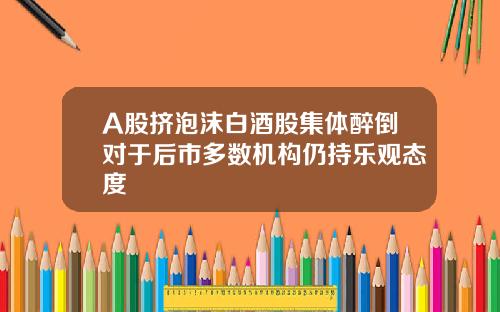 A股挤泡沫白酒股集体醉倒对于后市多数机构仍持乐观态度