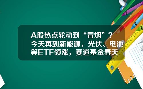 A股热点轮动到“冒烟”？今天再到新能源，光伏、电池等ETF领涨，赛道基金春天来临？-热点资讯股票