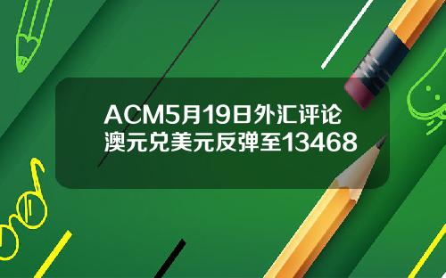 ACM5月19日外汇评论澳元兑美元反弹至13468