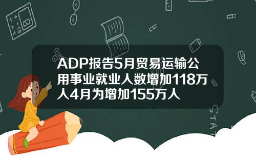 ADP报告5月贸易运输公用事业就业人数增加118万人4月为增加155万人
