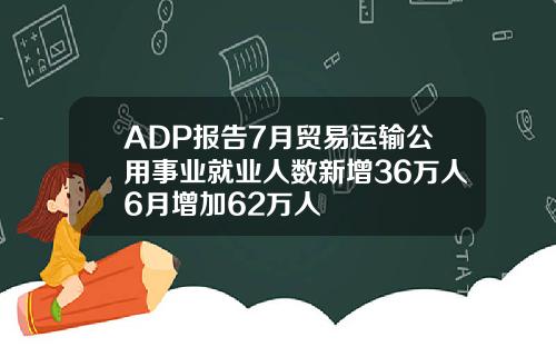 ADP报告7月贸易运输公用事业就业人数新增36万人6月增加62万人