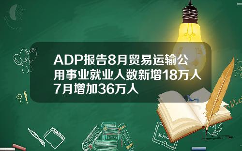 ADP报告8月贸易运输公用事业就业人数新增18万人7月增加36万人