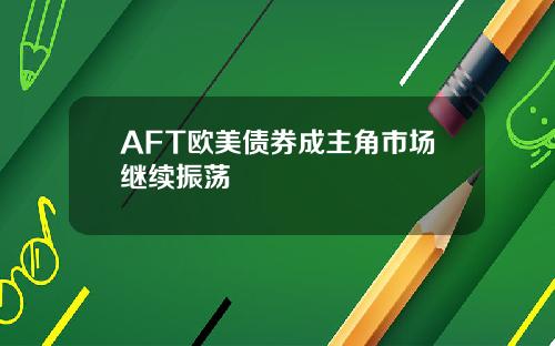 AFT欧美债券成主角市场继续振荡