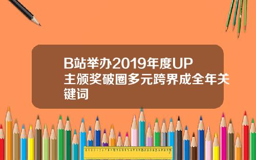 B站举办2019年度UP主颁奖破圈多元跨界成全年关键词