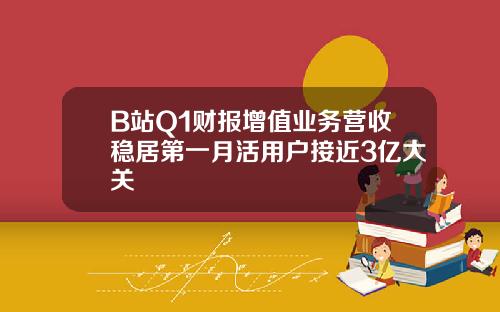 B站Q1财报增值业务营收稳居第一月活用户接近3亿大关