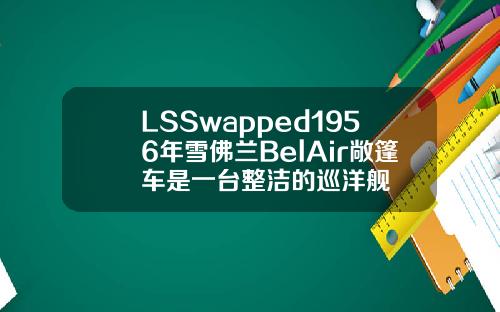 LSSwapped1956年雪佛兰BelAir敞篷车是一台整洁的巡洋舰